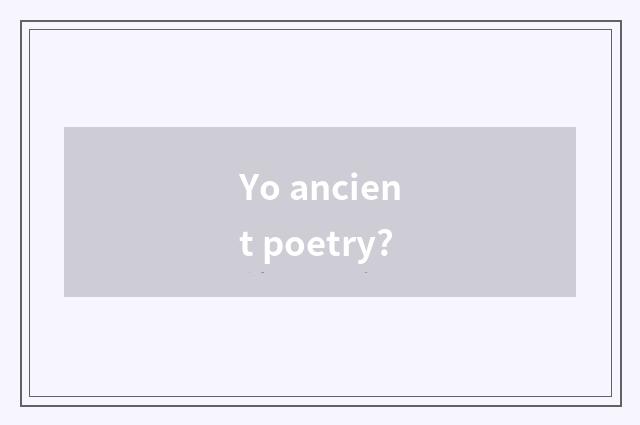 Yo ancient poetry?