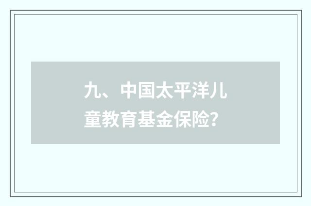 九、中国太平洋儿童教育基金保险？