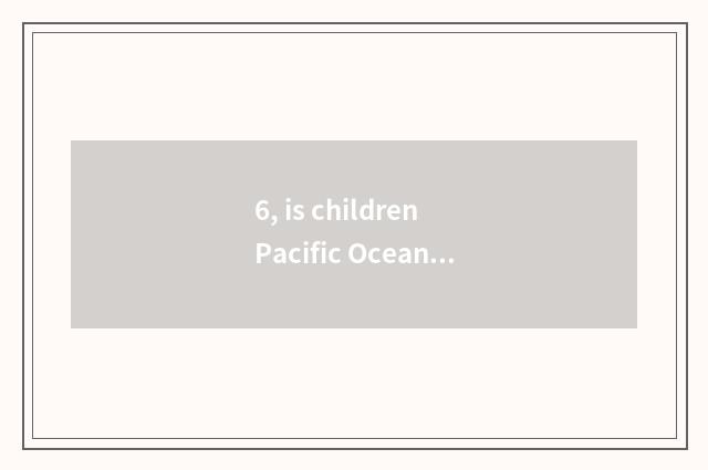 6, is children Pacific Ocean sure how to be handed in?