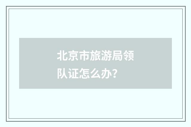北京市旅游局领队证怎么办？