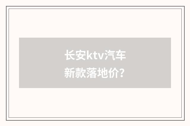 长安ktv汽车新款落地价?
