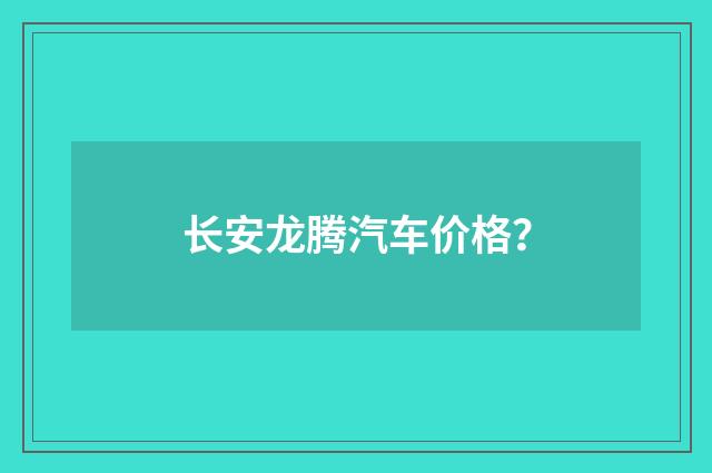 长安龙腾汽车价格?
