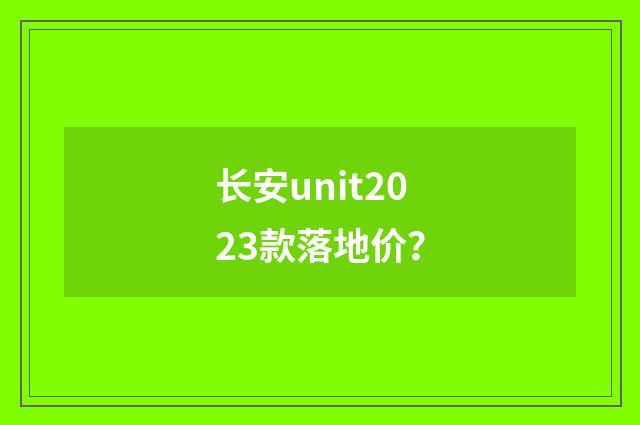 长安unit2023款落地价?