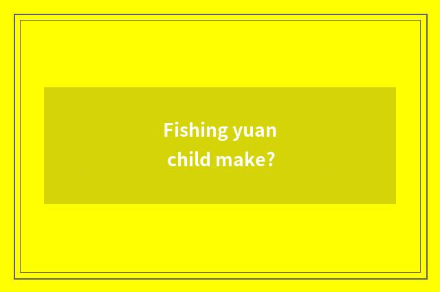 Fishing yuan child make?