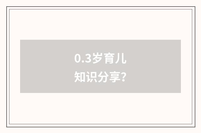 0.3岁育儿知识分享?