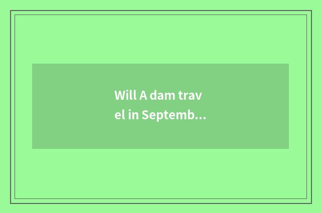 Will A dam travel in September note?