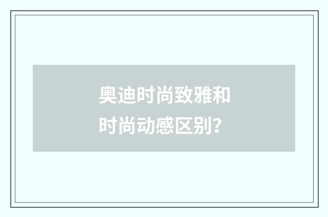 奥迪时尚致雅和时尚动感区别？