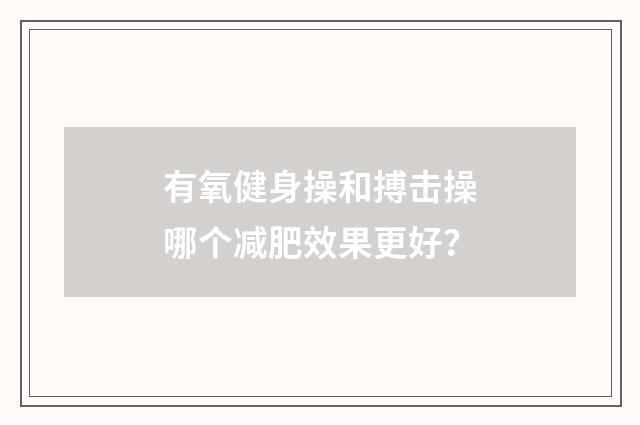 有氧健身操和搏击操哪个减肥效果更好？