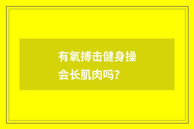 有氧搏击健身操会长肌肉吗？