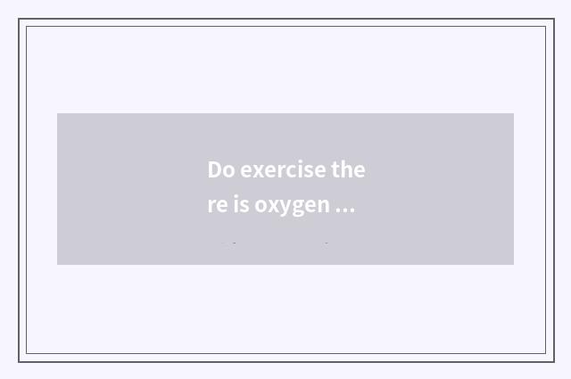 Do exercise there is oxygen first or do not have oxygen?