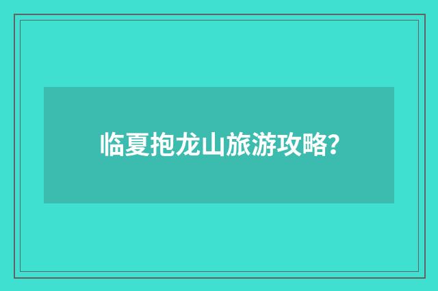临夏抱龙山旅游攻略？