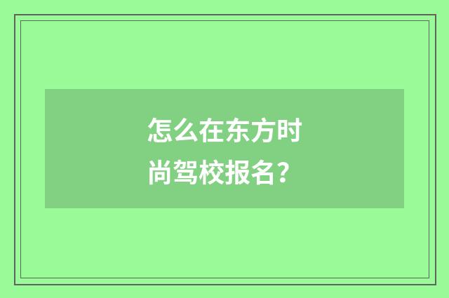 怎么在东方时尚驾校报名?