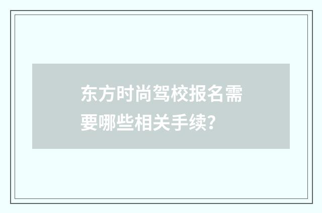 东方时尚驾校报名需要哪些相关手续?