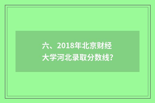 六、2018年北京财经大学河北录取分数线?