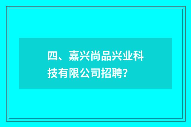 四、嘉兴尚品兴业科技有限公司招聘？