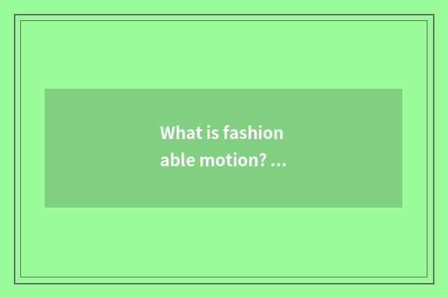 What is fashionable motion? What does fashionable motion have?