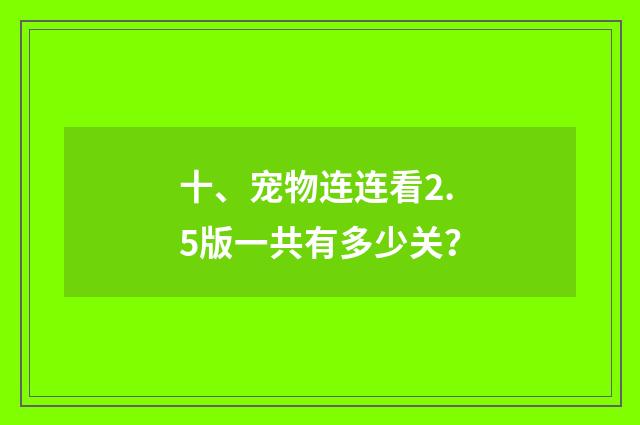 十、宠物连连看2.5版一共有多少关？