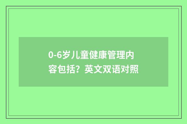 0-6岁儿童健康管理内容包括？英文双语对照