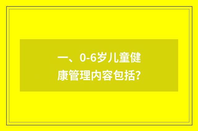 一、0-6岁儿童健康管理内容包括？