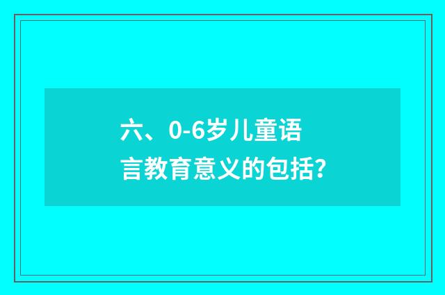 六、0-6岁儿童语言教育意义的包括？