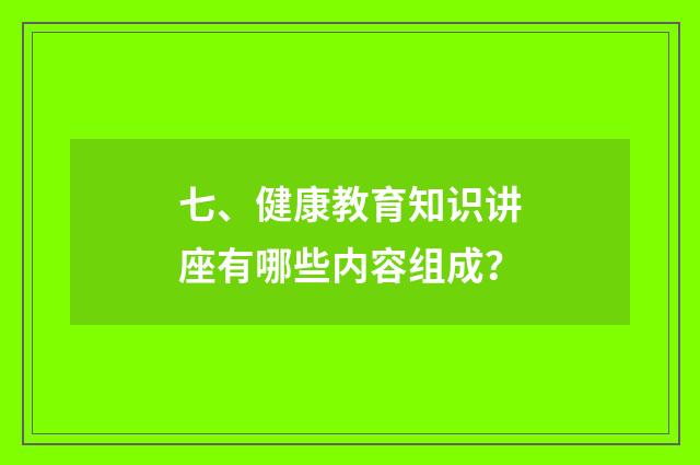 七、健康教育知识讲座有哪些内容组成？