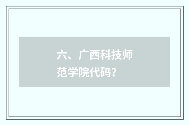 六、广西科技师范学院代码？