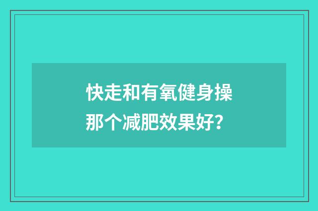 快走和有氧健身操那个减肥效果好？