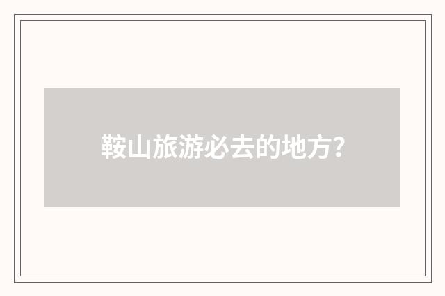 鞍山旅游必去的地方?