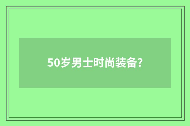50岁男士时尚装备？
