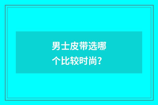 男士皮带选哪个比较时尚？