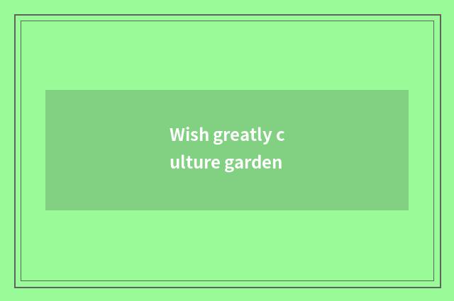 Wish greatly culture garden