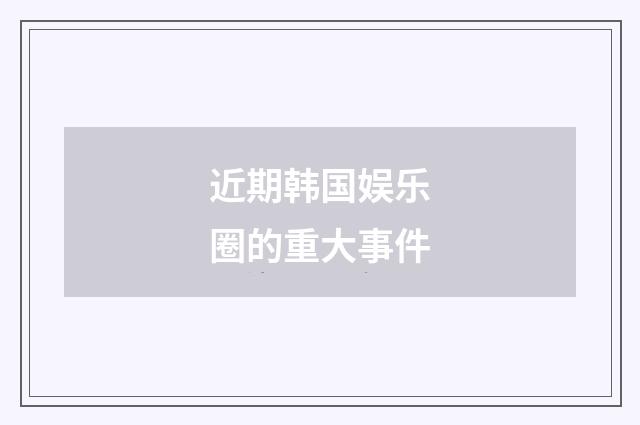 近期韩国娱乐圈的重大事件