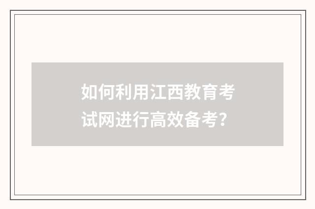 如何利用江西教育考试网进行高效备考?