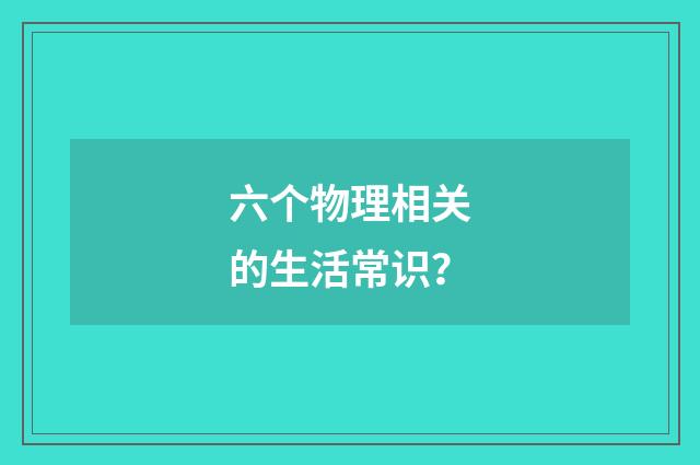 六个物理相关的生活常识？