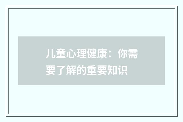儿童心理健康：你需要了解的重要知识