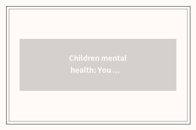Children mental health: You need the important knowledge of understanding