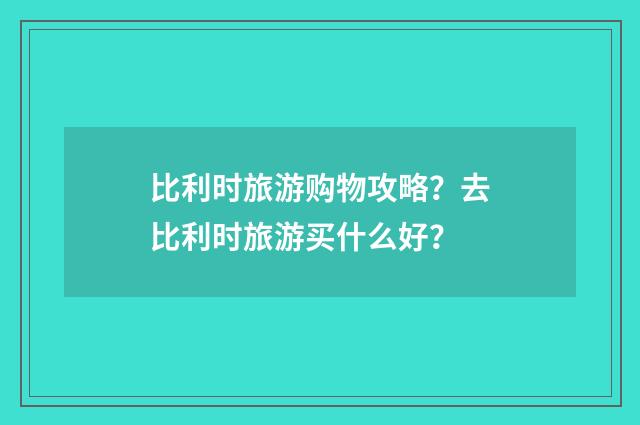 比利时旅游购物攻略?去比利时旅游买什么好?