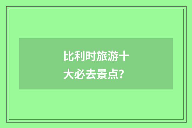 比利时旅游十大必去景点？