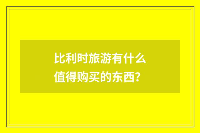 比利时旅游有什么值得购买的东西？
