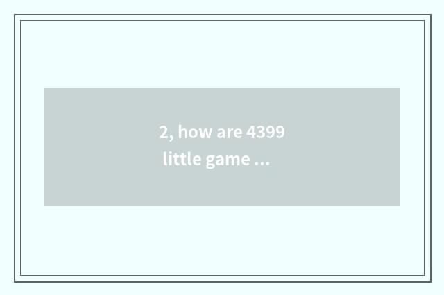 2, how are 4399 little game put? How are 4399 little game put?