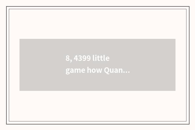8, 4399 little game how Quan Bing?