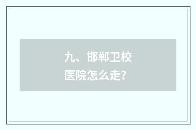 九、邯郸卫校医院怎么走？