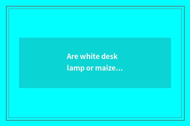 Are white desk lamp or maize desk lamp good?