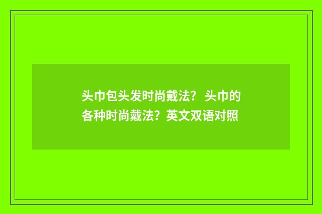 头巾包头发时尚戴法？ 头巾的各种时尚戴法？英文双语对照