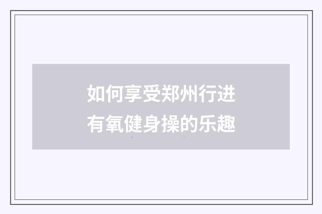 如何享受郑州行进有氧健身操的乐趣