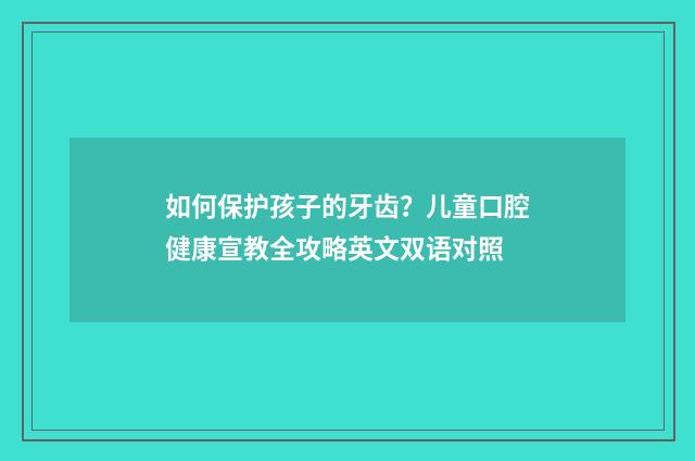 如何保护孩子的牙齿?儿童口腔健康宣教全攻略英文双语对照