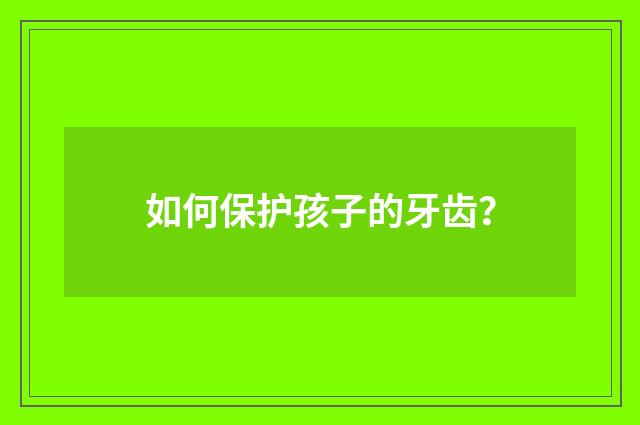 如何保护孩子的牙齿？