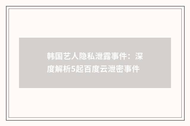 韩国艺人隐私泄露事件:深度解析5起百度云泄密事件