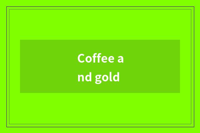 Coffee and gold