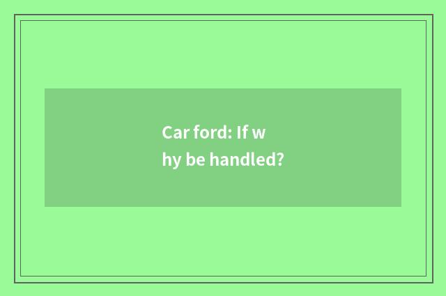 Car ford: If why be handled?